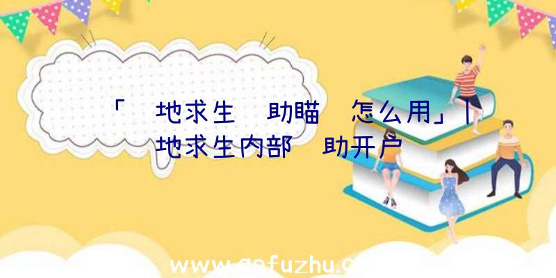 「绝地求生辅助瞄镜怎么用」|绝地求生内部辅助开户
